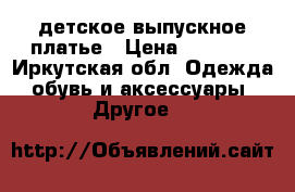 детское выпускное платье › Цена ­ 1 500 - Иркутская обл. Одежда, обувь и аксессуары » Другое   